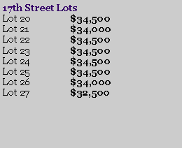 Text Box: 17th Street LotsLot 20		$34,500Lot 21		$34,000Lot 22		$34,500Lot 23		$34,500Lot 24		$34,500Lot 25		$34,500Lot 26		$34,000Lot 27		$32,500